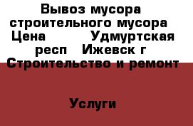 Вывоз мусора, строительного мусора › Цена ­ 650 - Удмуртская респ., Ижевск г. Строительство и ремонт » Услуги   . Удмуртская респ.